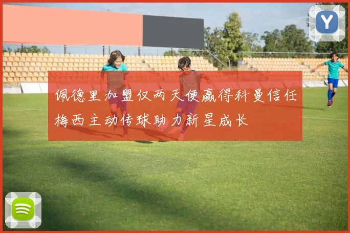 佩德里加盟仅两天便赢得科曼信任梅西主动传球助力新星成长