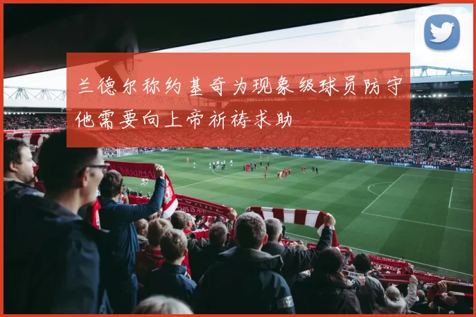 兰德尔称约基奇为现象级球员防守他需要向上帝祈祷求助