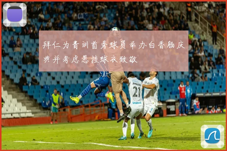 拜仁为青训首秀球员举办白香肠庆典并考虑悬挂球衣致敬