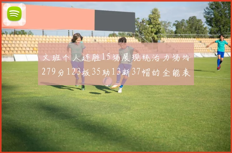 文班个人连胜15场展现统治力场均279分123板35助13断37帽的全能表现