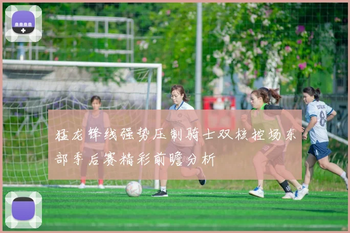 猛龙锋线强势压制骑士双核控场东部季后赛精彩前瞻分析