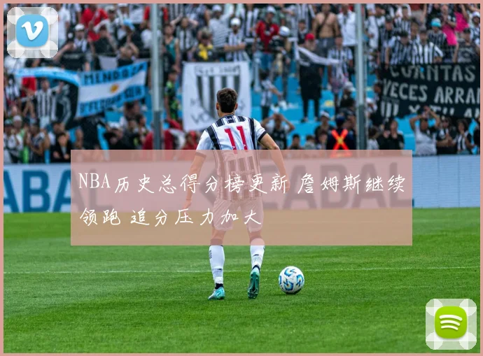 NBA历史总得分榜更新 詹姆斯继续领跑 追分压力加大