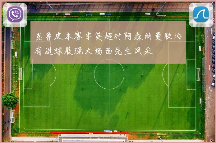 克鲁皮本赛季英超对阿森纳曼联均有进球展现大场面先生风采