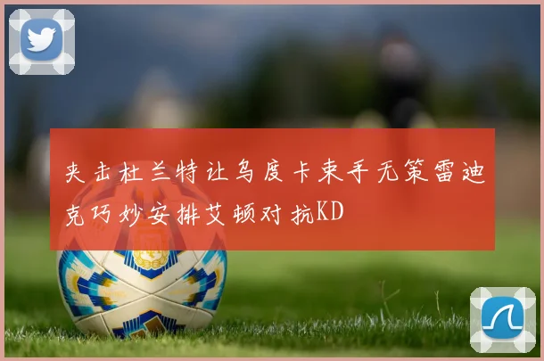 夹击杜兰特让乌度卡束手无策雷迪克巧妙安排艾顿对抗KD