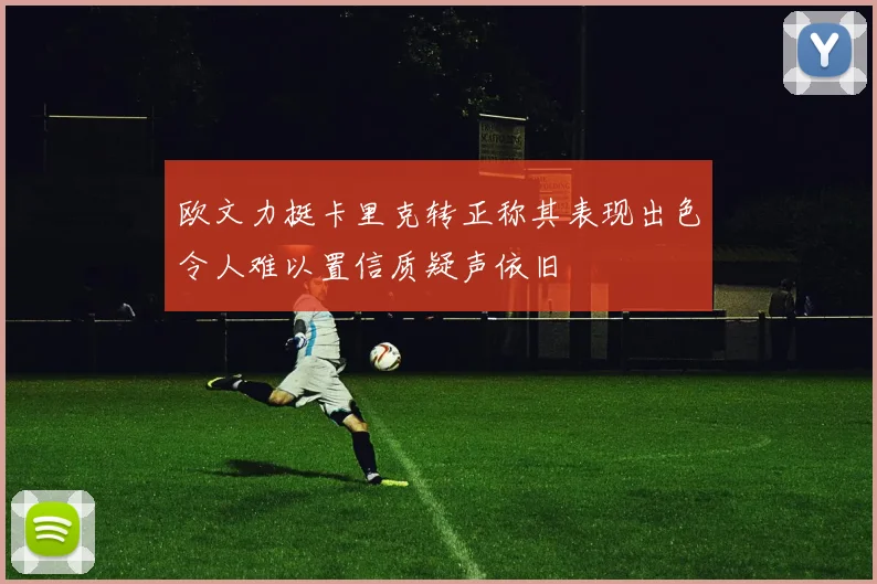 欧文力挺卡里克转正称其表现出色令人难以置信质疑声依旧