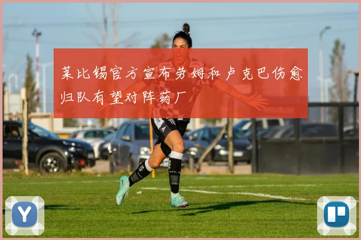 莱比锡官方宣布劳姆和卢克巴伤愈归队有望对阵药厂