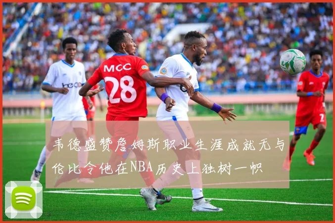 韦德盛赞詹姆斯职业生涯成就无与伦比令他在NBA历史上独树一帜