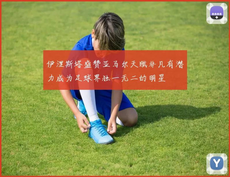 伊涅斯塔盛赞亚马尔天赋非凡有潜力成为足球界独一无二的明星