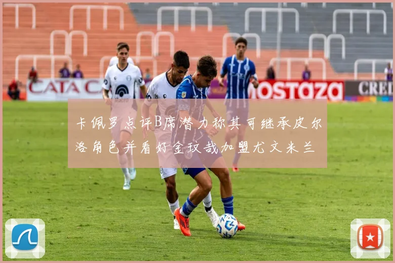 卡佩罗点评B席潜力称其可继承皮尔洛角色并看好金玟哉加盟尤文米兰