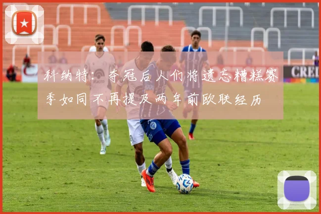 科纳特：夺冠后人们将遗忘糟糕赛季如同不再提及两年前欧联经历