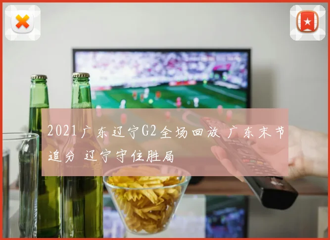 2021广东辽宁G2全场回放 广东末节追分 辽宁守住胜局