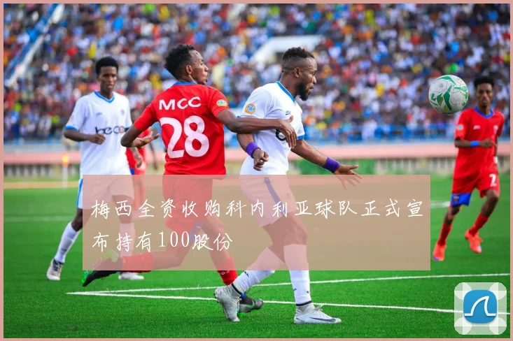 梅西全资收购科内利亚球队正式宣布持有100股份