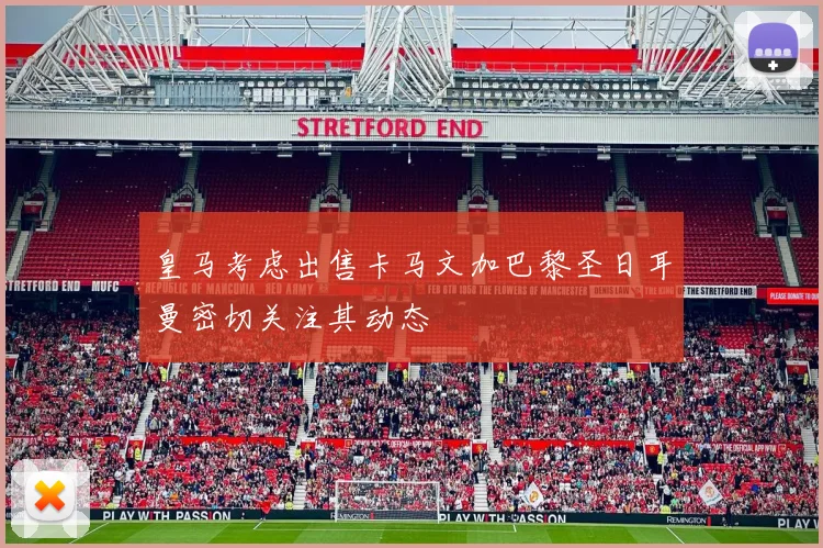 皇马考虑出售卡马文加巴黎圣日耳曼密切关注其动态