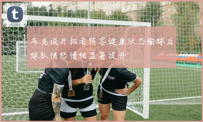 布克谈开拓者阵容健康状态输球后球队愤怒情绪显著提升